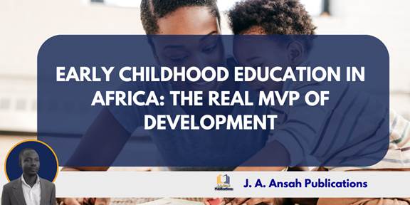 EARLY CHILDHOOD EDUCATION IN AFRICA: THE REAL MVP OF DEVELOPMENT-By James Attah Ansah